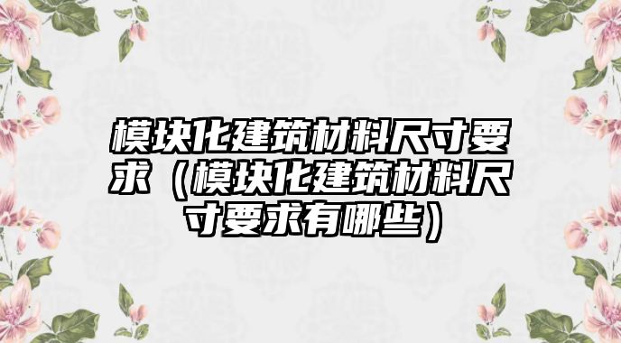 模塊化建筑材料尺寸要求（模塊化建筑材料尺寸要求有哪些）