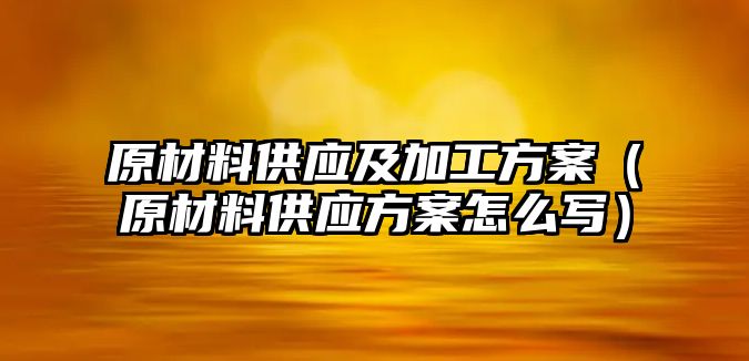 原材料供應(yīng)及加工方案（原材料供應(yīng)方案怎么寫）