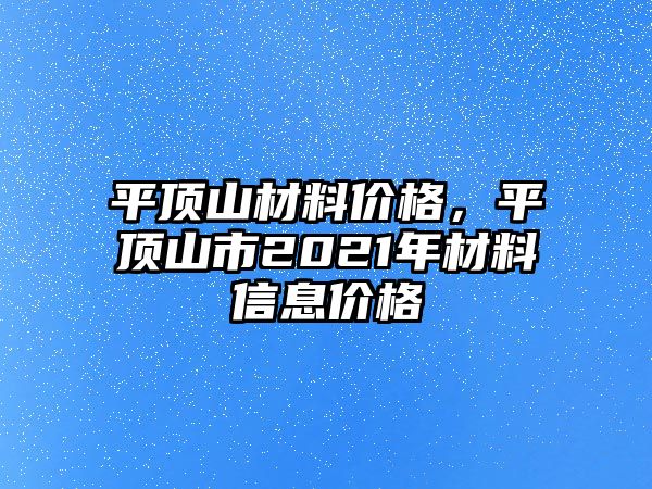 平頂山材料價格，平頂山市2021年材料信息價格