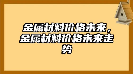 金屬材料價格未來，金屬材料價格未來走勢