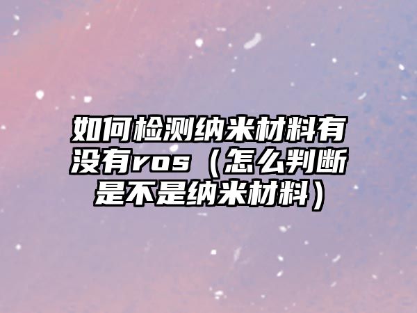 如何檢測納米材料有沒有ros（怎么判斷是不是納米材料）