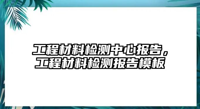 工程材料檢測中心報(bào)告，工程材料檢測報(bào)告模板