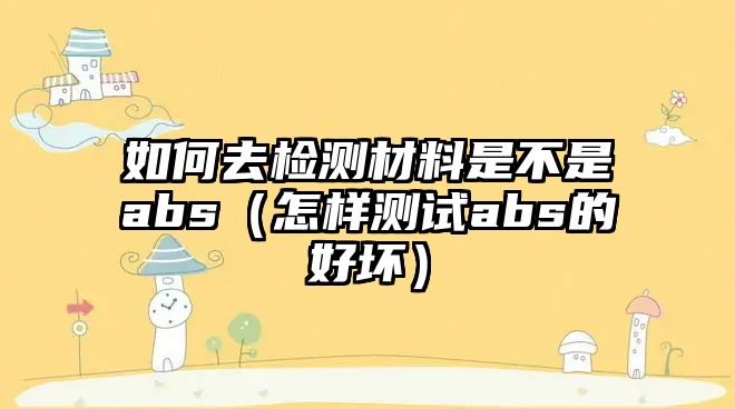 如何去檢測(cè)材料是不是abs（怎樣測(cè)試abs的好壞）