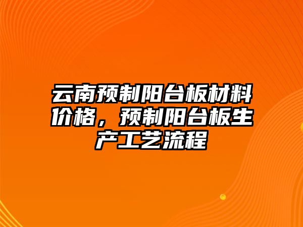 云南預(yù)制陽臺板材料價格，預(yù)制陽臺板生產(chǎn)工藝流程