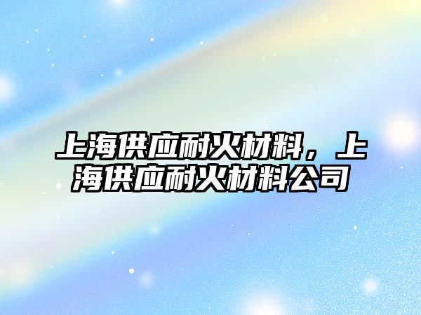 上海供應(yīng)耐火材料，上海供應(yīng)耐火材料公司