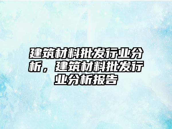 建筑材料批發(fā)行業(yè)分析，建筑材料批發(fā)行業(yè)分析報(bào)告