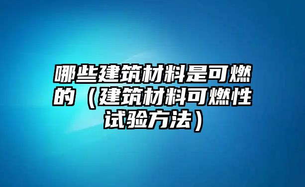 哪些建筑材料是可燃的（建筑材料可燃性試驗方法）