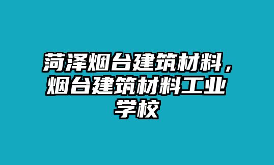 菏澤煙臺(tái)建筑材料，煙臺(tái)建筑材料工業(yè)學(xué)校