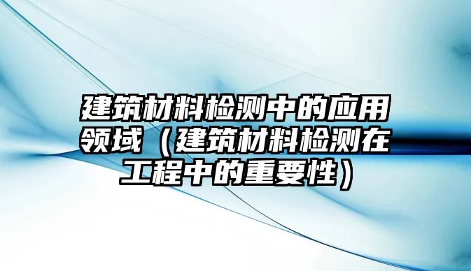 建筑材料檢測中的應用領域（建筑材料檢測在工程中的重要性）