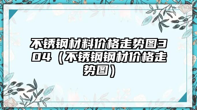 不銹鋼材料價格走勢圖304（不銹鋼鋼材價格走勢圖）