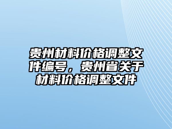 貴州材料價格調(diào)整文件編號，貴州省關(guān)于材料價格調(diào)整文件