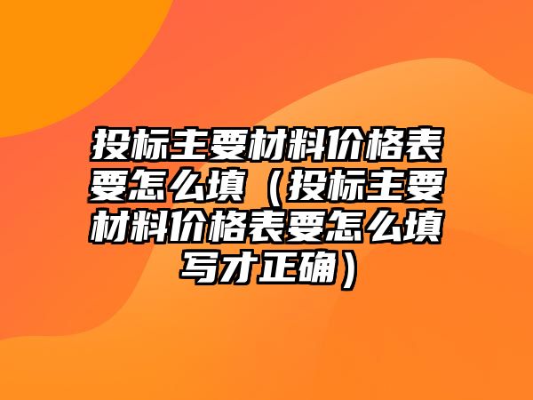 投標(biāo)主要材料價格表要怎么填（投標(biāo)主要材料價格表要怎么填寫才正確）