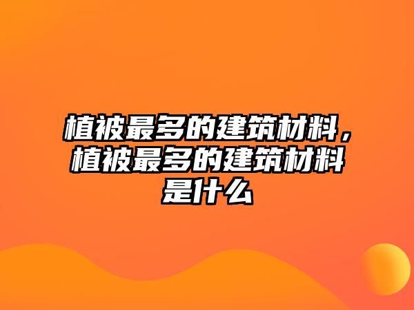 植被最多的建筑材料，植被最多的建筑材料是什么