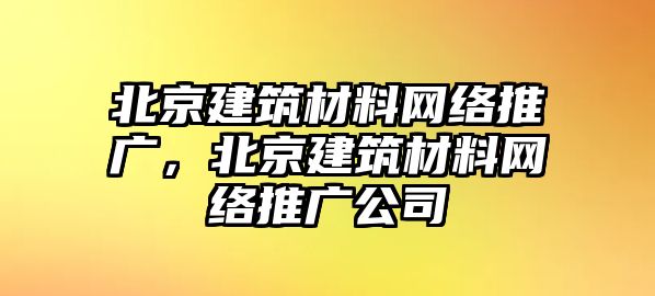 北京建筑材料網(wǎng)絡(luò)推廣，北京建筑材料網(wǎng)絡(luò)推廣公司