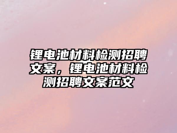 鋰電池材料檢測招聘文案，鋰電池材料檢測招聘文案范文