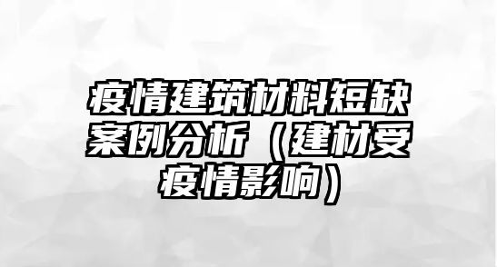 疫情建筑材料短缺案例分析（建材受疫情影響）