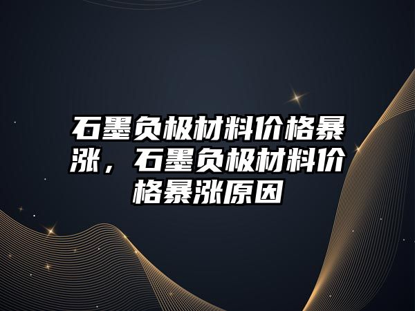 石墨負(fù)極材料價格暴漲，石墨負(fù)極材料價格暴漲原因