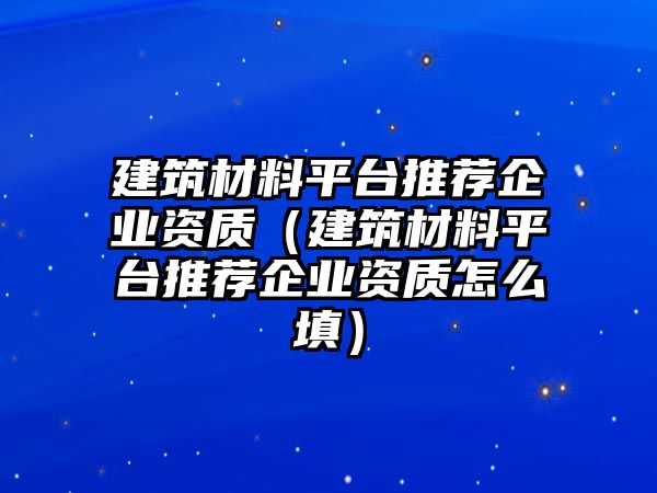 建筑材料平臺(tái)推薦企業(yè)資質(zhì)（建筑材料平臺(tái)推薦企業(yè)資質(zhì)怎么填）