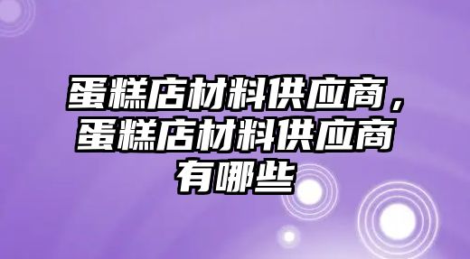 蛋糕店材料供應(yīng)商，蛋糕店材料供應(yīng)商有哪些