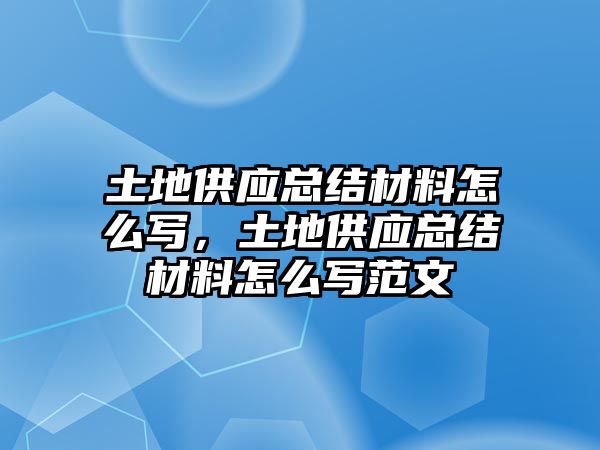 土地供應(yīng)總結(jié)材料怎么寫，土地供應(yīng)總結(jié)材料怎么寫范文