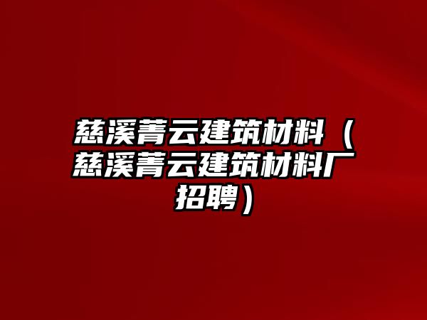 慈溪菁云建筑材料（慈溪菁云建筑材料廠招聘）