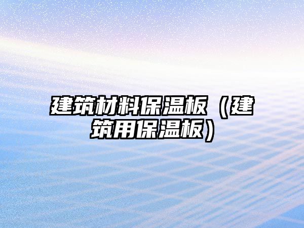 建筑材料保溫板（建筑用保溫板）