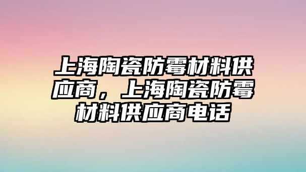 上海陶瓷防霉材料供應商，上海陶瓷防霉材料供應商電話