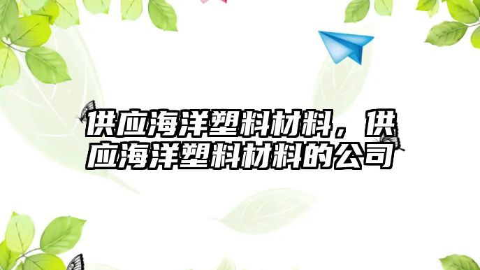 供應(yīng)海洋塑料材料，供應(yīng)海洋塑料材料的公司