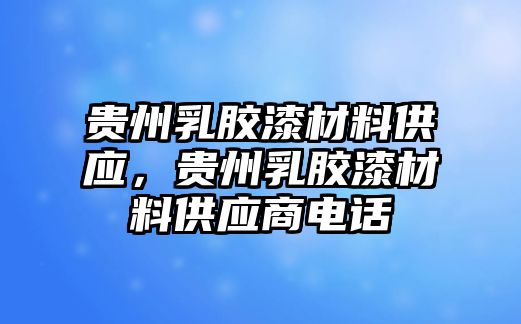 貴州乳膠漆材料供應(yīng)，貴州乳膠漆材料供應(yīng)商電話