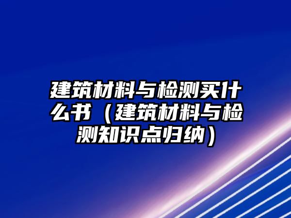 建筑材料與檢測買什么書（建筑材料與檢測知識點歸納）