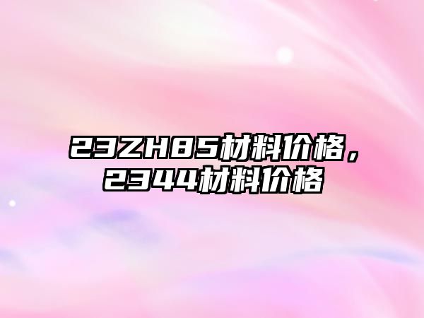 23ZH85材料價格，2344材料價格