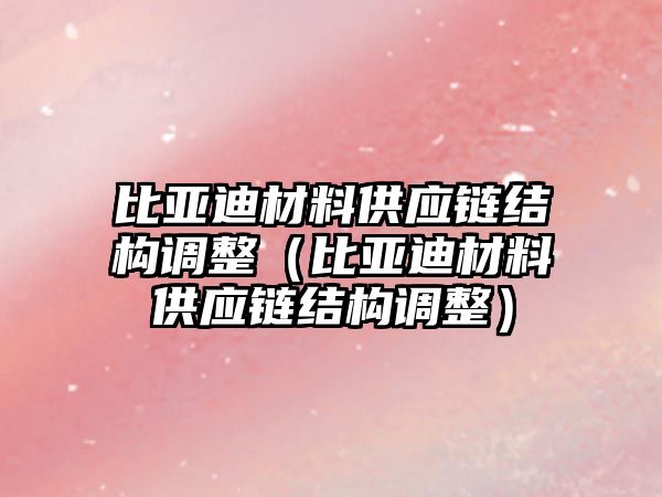 比亞迪材料供應(yīng)鏈結(jié)構(gòu)調(diào)整（比亞迪材料供應(yīng)鏈結(jié)構(gòu)調(diào)整）