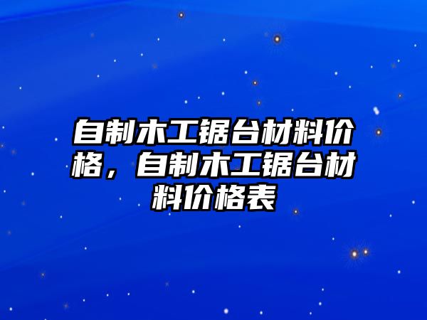 自制木工鋸臺(tái)材料價(jià)格，自制木工鋸臺(tái)材料價(jià)格表