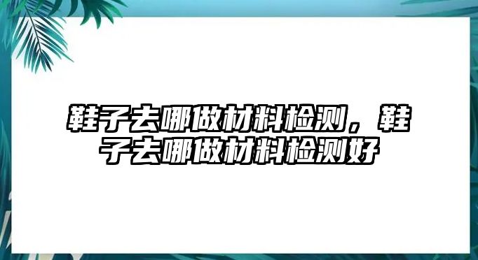 鞋子去哪做材料檢測(cè)，鞋子去哪做材料檢測(cè)好