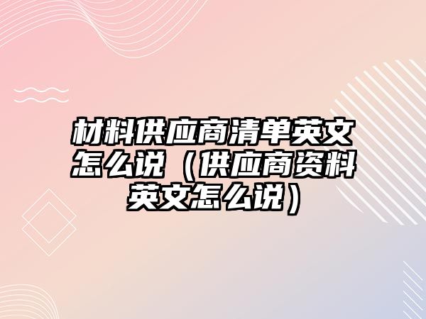 材料供應商清單英文怎么說（供應商資料英文怎么說）