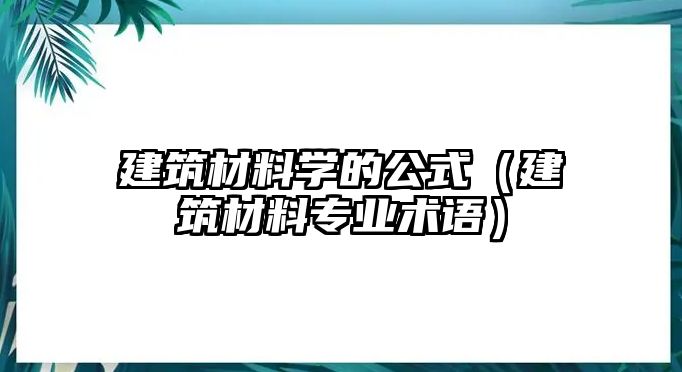 建筑材料學(xué)的公式（建筑材料專業(yè)術(shù)語）