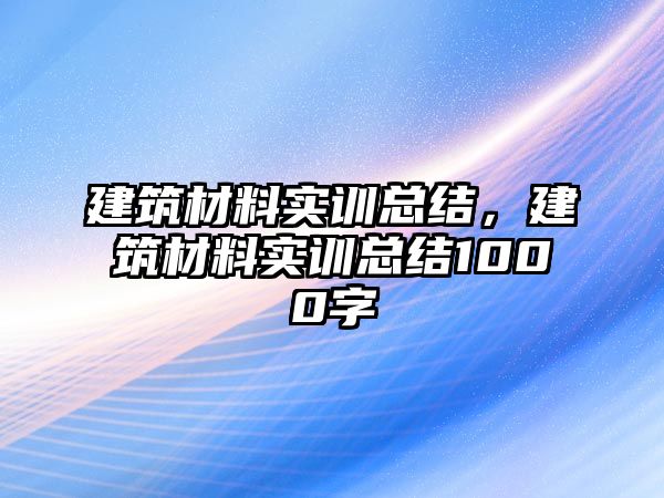 建筑材料實訓(xùn)總結(jié)，建筑材料實訓(xùn)總結(jié)1000字