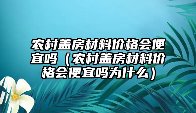 農(nóng)村蓋房材料價格會便宜嗎（農(nóng)村蓋房材料價格會便宜嗎為什么）