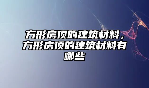 方形房頂?shù)慕ㄖ牧?，方形房頂?shù)慕ㄖ牧嫌心男? class=