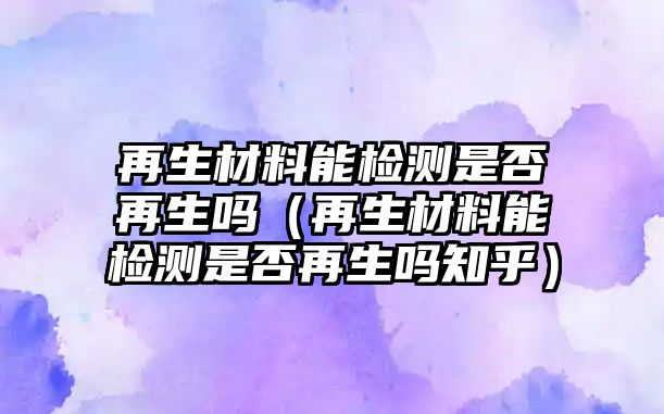 再生材料能檢測是否再生嗎（再生材料能檢測是否再生嗎知乎）