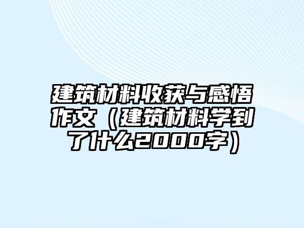 建筑材料收獲與感悟作文（建筑材料學(xué)到了什么2000字）