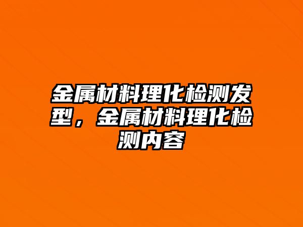 金屬材料理化檢測(cè)發(fā)型，金屬材料理化檢測(cè)內(nèi)容