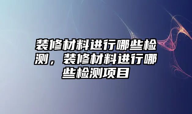 裝修材料進行哪些檢測，裝修材料進行哪些檢測項目