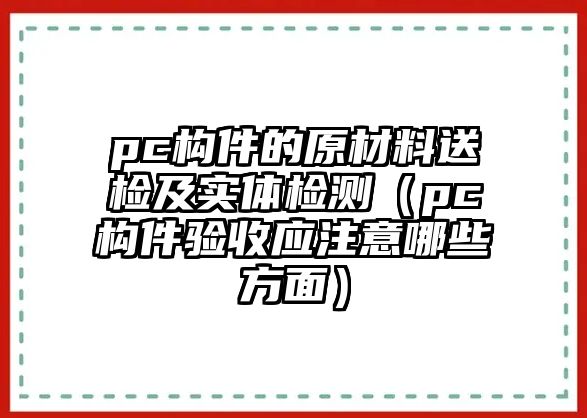 pc構(gòu)件的原材料送檢及實體檢測（pc構(gòu)件驗收應(yīng)注意哪些方面）