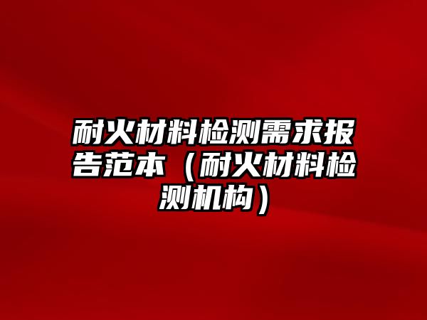 耐火材料檢測(cè)需求報(bào)告范本（耐火材料檢測(cè)機(jī)構(gòu)）