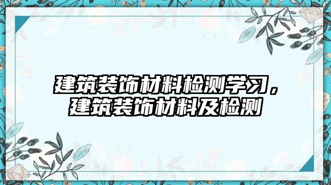 建筑裝飾材料檢測學習，建筑裝飾材料及檢測