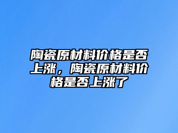 陶瓷原材料價格是否上漲，陶瓷原材料價格是否上漲了