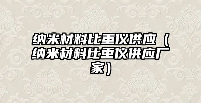 納米材料比重儀供應(yīng)（納米材料比重儀供應(yīng)廠家）