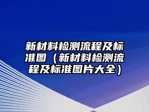 新材料檢測(cè)流程及標(biāo)準(zhǔn)圖（新材料檢測(cè)流程及標(biāo)準(zhǔn)圖片大全）