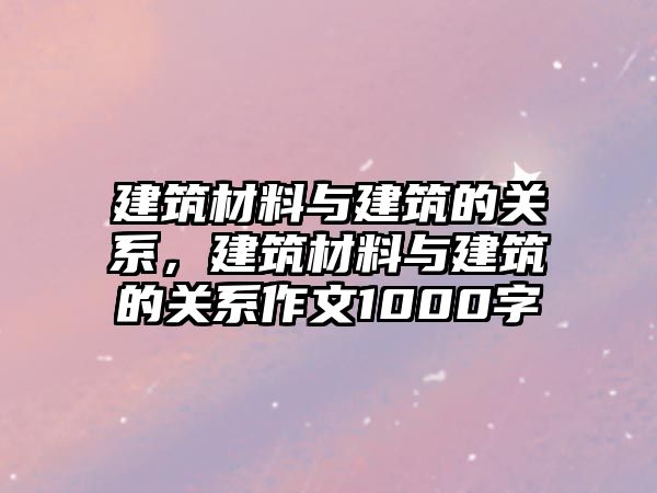 建筑材料與建筑的關系，建筑材料與建筑的關系作文1000字